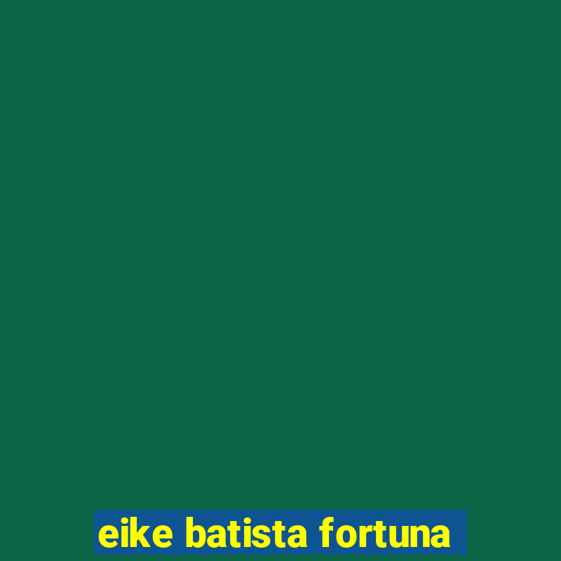 eike batista fortuna